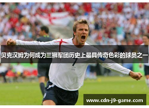 贝克汉姆为何成为三狮军团历史上最具传奇色彩的球员之一