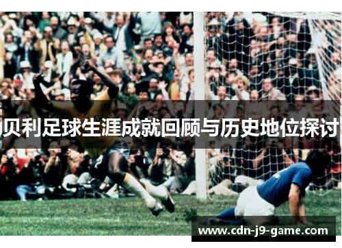 贝利足球生涯成就回顾与历史地位探讨 贝利足球生涯成就回顾与历史地位探讨