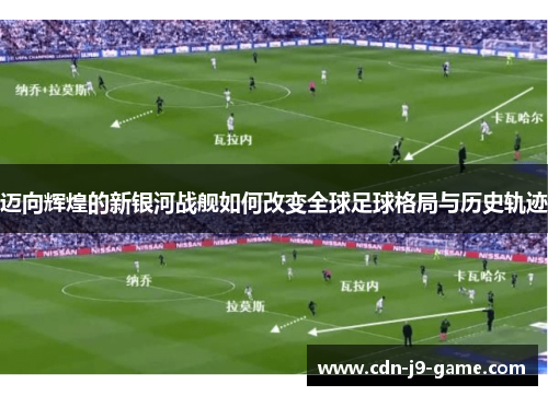 迈向辉煌的新银河战舰如何改变全球足球格局与历史轨迹