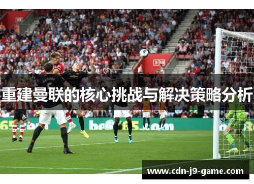 重建曼联的核心挑战与解决策略分析