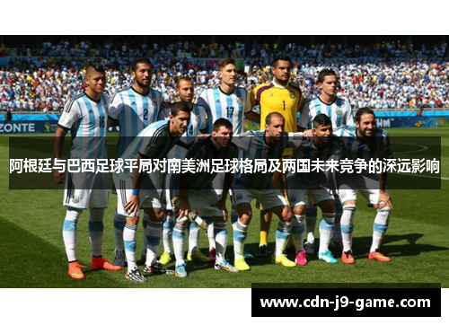 阿根廷与巴西足球平局对南美洲足球格局及两国未来竞争的深远影响 阿根廷与巴西足球平局对南美洲足球格局及两国未来竞争的深远影响