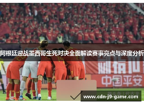 阿根廷迎战墨西哥生死对决全面解读赛事亮点与深度分析