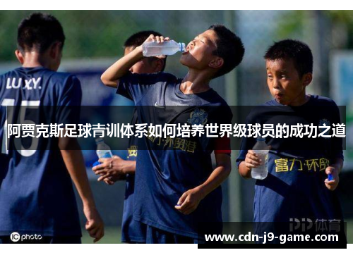 阿贾克斯足球青训体系如何培养世界级球员的成功之道 阿贾克斯足球青训体系如何培养世界级球员的成功之道