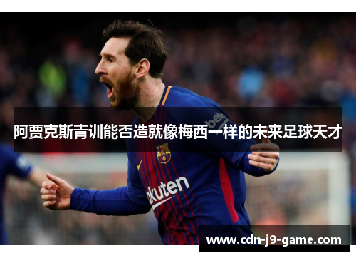 阿贾克斯青训能否造就像梅西一样的未来足球天才 阿贾克斯青训能否造就像梅西一样的未来足球天才