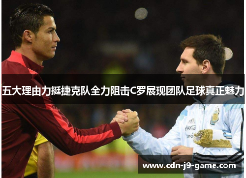 五大理由力挺捷克队全力阻击C罗展现团队足球真正魅力 五大理由力挺捷克队全力阻击C罗展现团队足球真正魅力