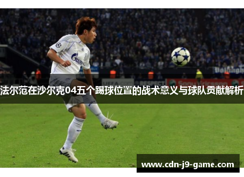 法尔范在沙尔克04五个踢球位置的战术意义与球队贡献解析