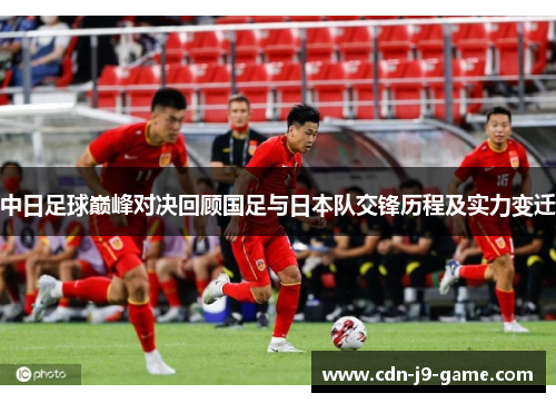 中日足球巅峰对决回顾国足与日本队交锋历程及实力变迁 中日足球巅峰对决回顾国足与日本队交锋历程及实力变迁