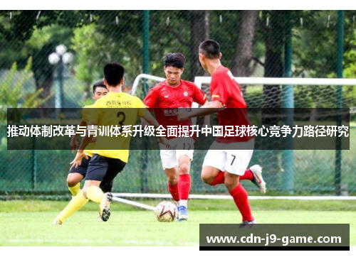 推动体制改革与青训体系升级全面提升中国足球核心竞争力路径研究