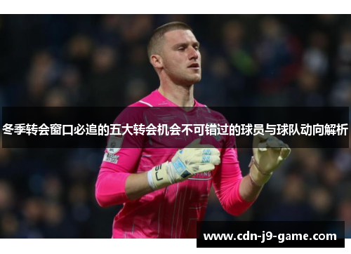 冬季转会窗口必追的五大转会机会不可错过的球员与球队动向解析