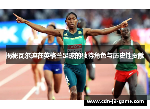 揭秘瓦尔迪在英格兰足球的独特角色与历史性贡献