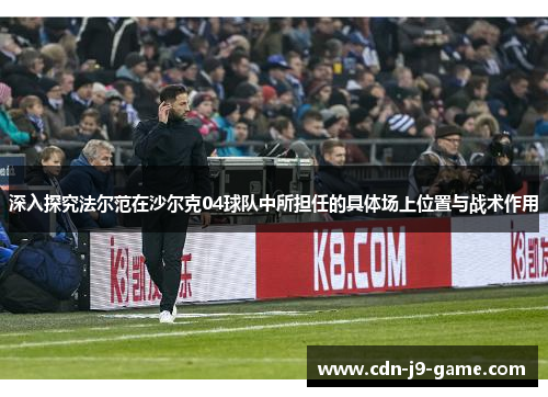 深入探究法尔范在沙尔克04球队中所担任的具体场上位置与战术作用 深入探究法尔范在沙尔克04球队中所担任的具体场上位置与战术作用
