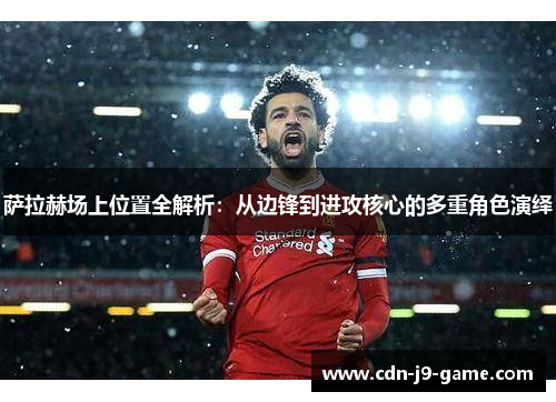 萨拉赫场上位置全解析：从边锋到进攻核心的多重角色演绎