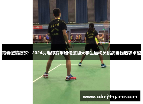 青春激情绽放：2024羽毛球赛事如何激励大学生运动员挑战自我追求卓越