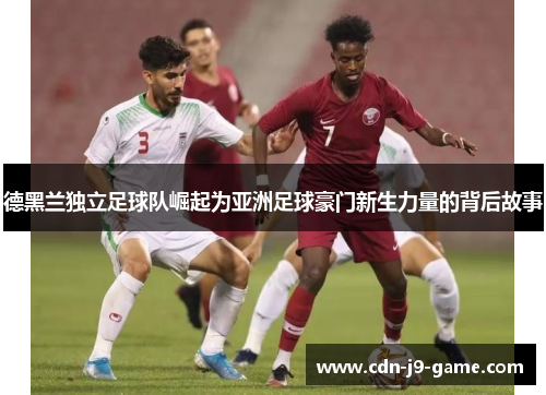 德黑兰独立足球队崛起为亚洲足球豪门新生力量的背后故事 德黑兰独立足球队崛起为亚洲足球豪门新生力量的背后故事