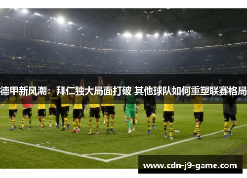 德甲新风潮:拜仁独大局面打破 其他球队如何重塑联赛格局 德甲新风潮:拜仁独大局面打破 其他球队如何重塑联赛格局