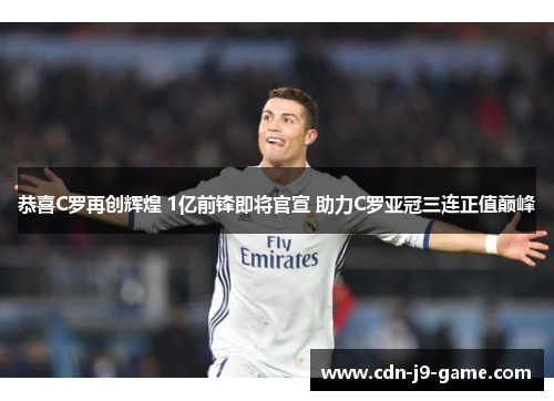 恭喜C罗再创辉煌 1亿前锋即将官宣 助力C罗亚冠三连正值巅峰 恭喜C罗再创辉煌 1亿前锋即将官宣 助力C罗亚冠三连正值巅峰