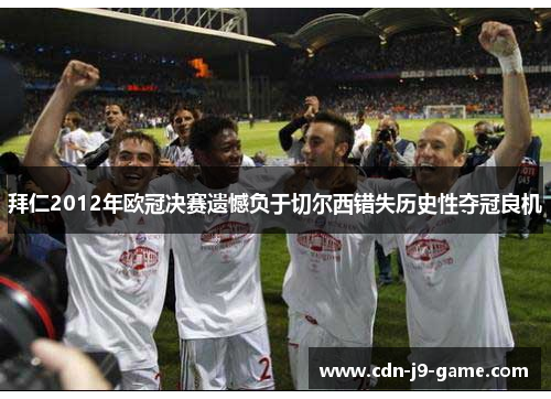 拜仁2012年欧冠决赛遗憾负于切尔西错失历史性夺冠良机 拜仁2012年欧冠决赛遗憾负于切尔西错失历史性夺冠良机