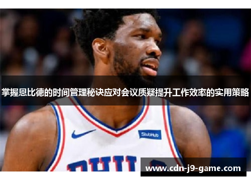 掌握恩比德的时间管理秘诀应对会议质疑提升工作效率的实用策略 掌握恩比德的时间管理秘诀应对会议质疑提升工作效率的实用策略