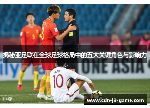 揭秘亚足联在全球足球格局中的五大关键角色与影响力 揭秘亚足联在全球足球格局中的五大关键角色与影响力