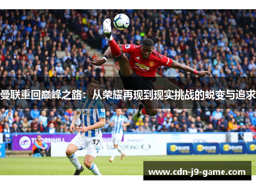 曼联重回巅峰之路:从荣耀再现到现实挑战的蜕变与追求 曼联重回巅峰之路:从荣耀再现到现实挑战的蜕变与追求