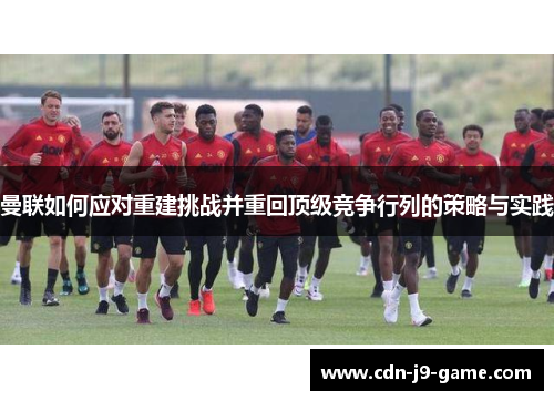 曼联如何应对重建挑战并重回顶级竞争行列的策略与实践 曼联如何应对重建挑战并重回顶级竞争行列的策略与实践