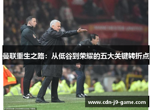 曼联重生之路:从低谷到荣耀的五大关键转折点 曼联重生之路:从低谷到荣耀的五大关键转折点