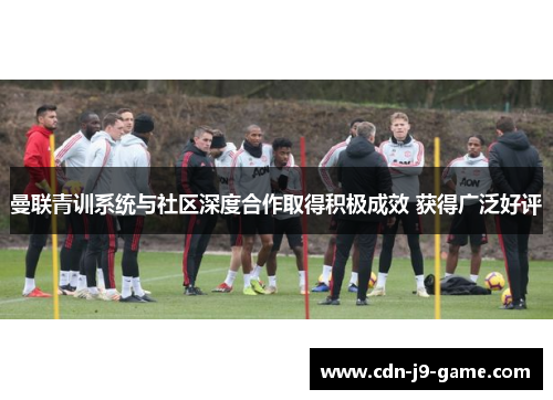 曼联青训系统与社区深度合作取得积极成效 获得广泛好评 曼联青训系统与社区深度合作取得积极成效 获得广泛好评