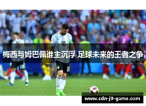 梅西与姆巴佩谁主沉浮 足球未来的王者之争