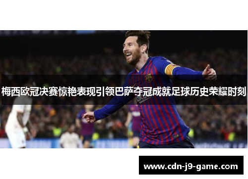 梅西欧冠决赛惊艳表现引领巴萨夺冠成就足球历史荣耀时刻