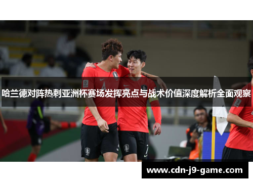 哈兰德对阵热刺亚洲杯赛场发挥亮点与战术价值深度解析全面观察