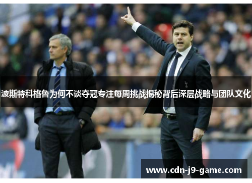 波斯特科格鲁为何不谈夺冠专注每周挑战揭秘背后深层战略与团队文化