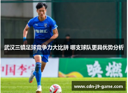 武汉三镇足球竞争力大比拼 哪支球队更具优势分析