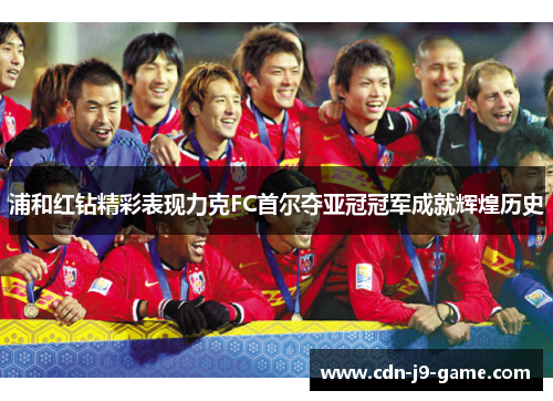 浦和红钻精彩表现力克FC首尔夺亚冠冠军成就辉煌历史