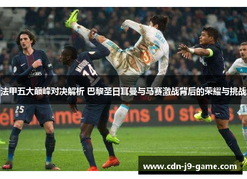 法甲五大巅峰对决解析 巴黎圣日耳曼与马赛激战背后的荣耀与挑战
