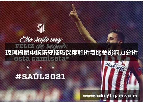 琼阿梅尼中场防守技巧深度解析与比赛影响力分析