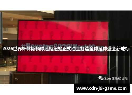 2026世界杯休斯顿球迷枢纽站正式动工打造全球足球盛会新地标