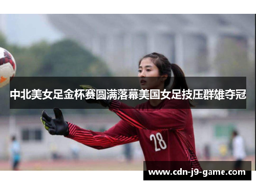 中北美女足金杯赛圆满落幕美国女足技压群雄夺冠