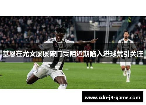 基恩在尤文屡屡破门受阻近期陷入进球荒引关注