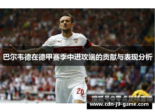 巴尔韦德在德甲赛季中进攻端的贡献与表现分析