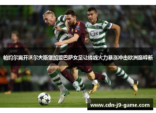 帕约尔离开沃尔夫斯堡加盟巴萨女足让锋线火力暴涨冲击欧洲巅峰新