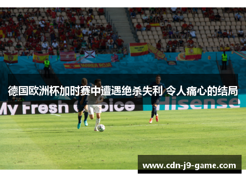 德国欧洲杯加时赛中遭遇绝杀失利 令人痛心的结局