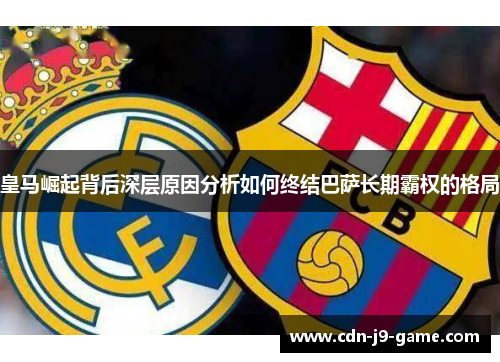皇马崛起背后深层原因分析如何终结巴萨长期霸权的格局