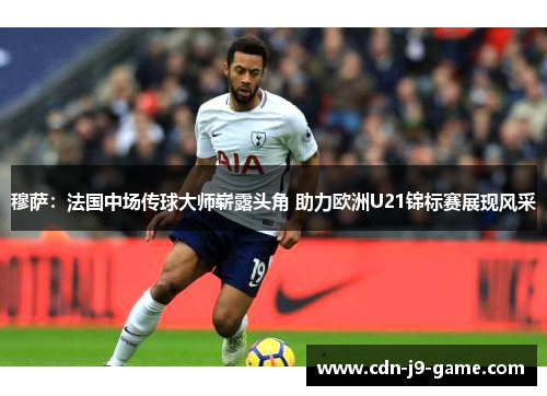 穆萨：法国中场传球大师崭露头角 助力欧洲U21锦标赛展现风采