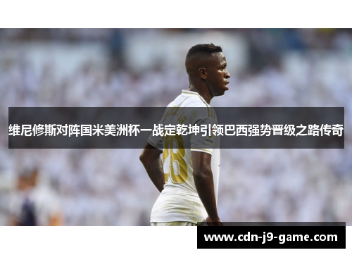 维尼修斯对阵国米美洲杯一战定乾坤引领巴西强势晋级之路传奇