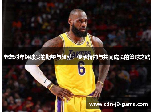 老詹对年轻球员的期望与鼓励：传承精神与共同成长的篮球之路