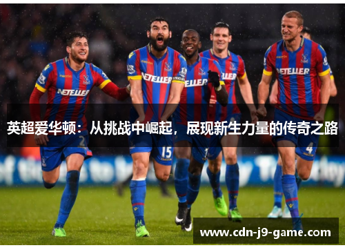 英超爱华顿：从挑战中崛起，展现新生力量的传奇之路