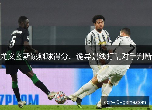 尤文图斯跳飘球得分，诡异弧线打乱对手判断