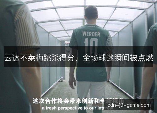 云达不莱梅跳杀得分,全场球迷瞬间被点燃 云达不莱梅跳杀得分,全场球迷瞬间被点燃