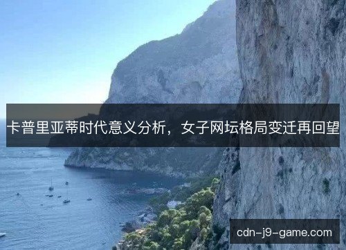 卡普里亚蒂时代意义分析，女子网坛格局变迁再回望