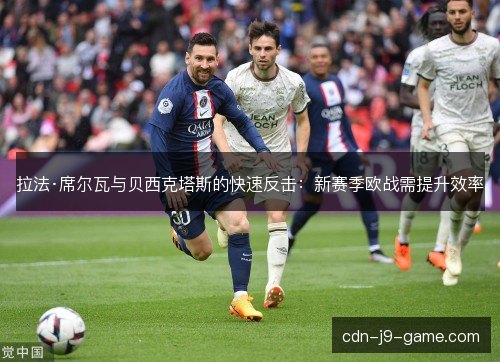 拉法·席尔瓦与贝西克塔斯的快速反击：新赛季欧战需提升效率